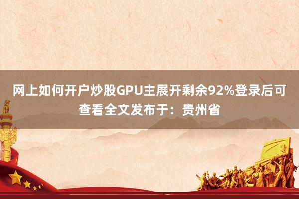 网上如何开户炒股GPU主展开剩余92%登录后可查看全文发布于：贵州省