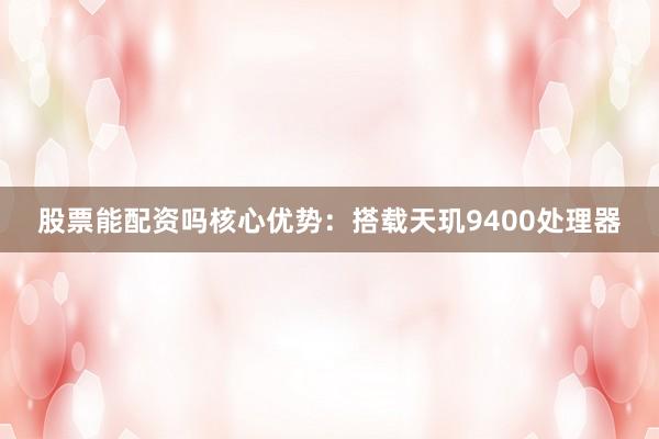 股票能配资吗核心优势：搭载天玑9400处理器