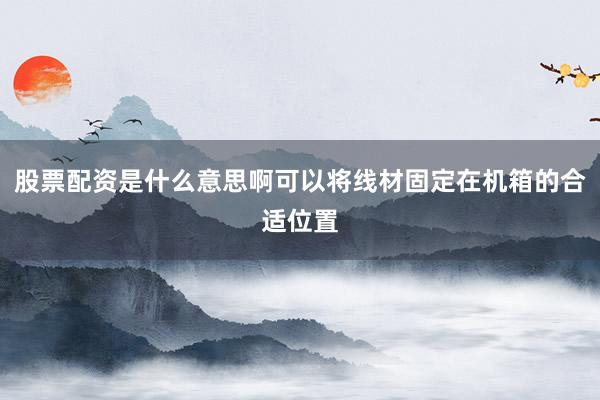 股票配资是什么意思啊可以将线材固定在机箱的合适位置