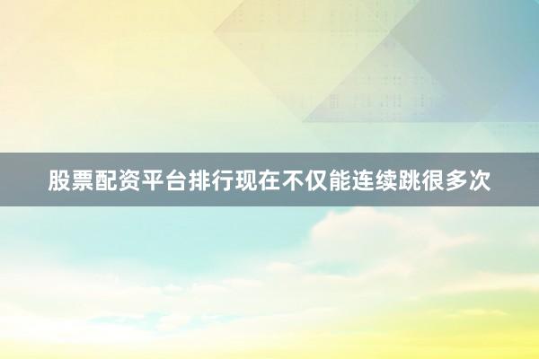 股票配资平台排行现在不仅能连续跳很多次