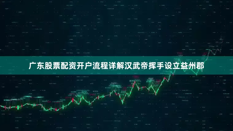 广东股票配资开户流程详解汉武帝挥手设立益州郡