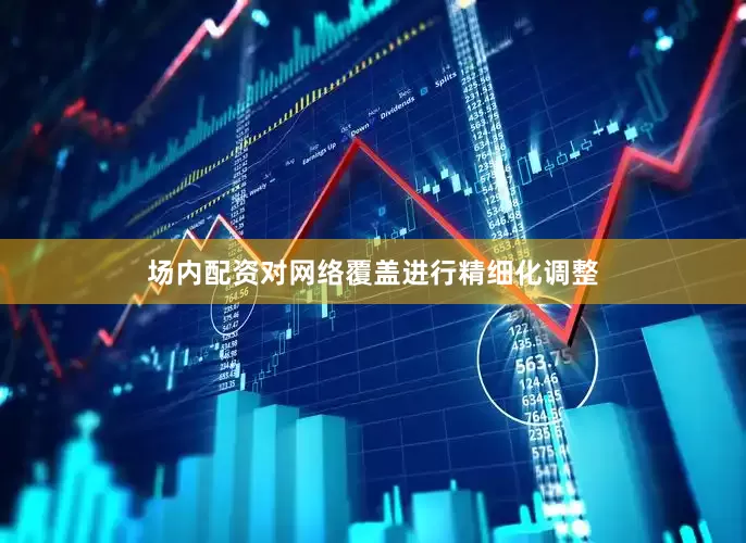 场内配资对网络覆盖进行精细化调整