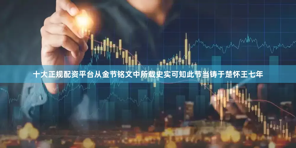 十大正规配资平台从金节铭文中所载史实可知此节当铸于楚怀王七年