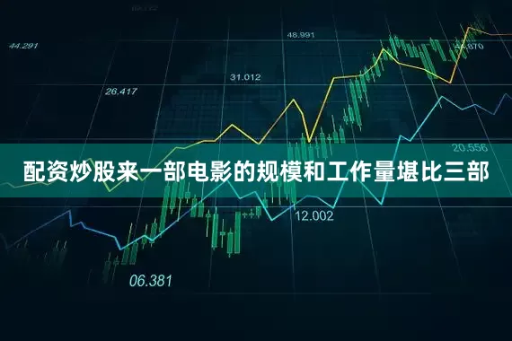 配资炒股来一部电影的规模和工作量堪比三部