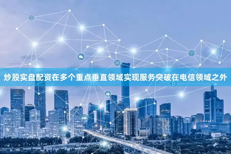 炒股实盘配资在多个重点垂直领域实现服务突破在电信领域之外
