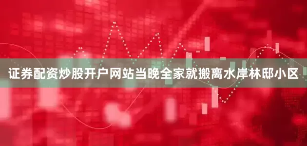 证券配资炒股开户网站当晚全家就搬离水岸林邸小区