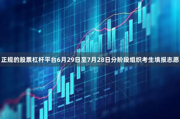 正规的股票杠杆平台6月29日至7月28日分阶段组织考生填报志愿