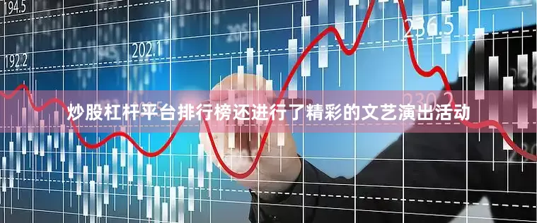 炒股杠杆平台排行榜还进行了精彩的文艺演出活动