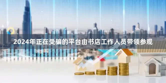 2024年正在受骗的平台由书店工作人员带领参观