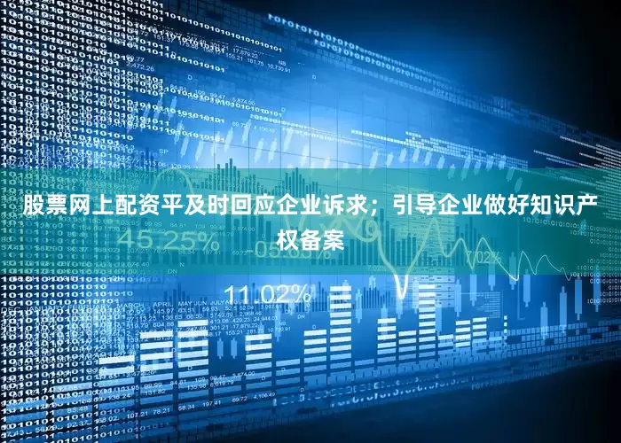 股票网上配资平及时回应企业诉求；引导企业做好知识产权备案
