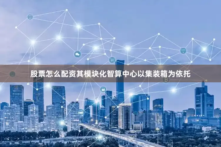 股票怎么配资其模块化智算中心以集装箱为依托