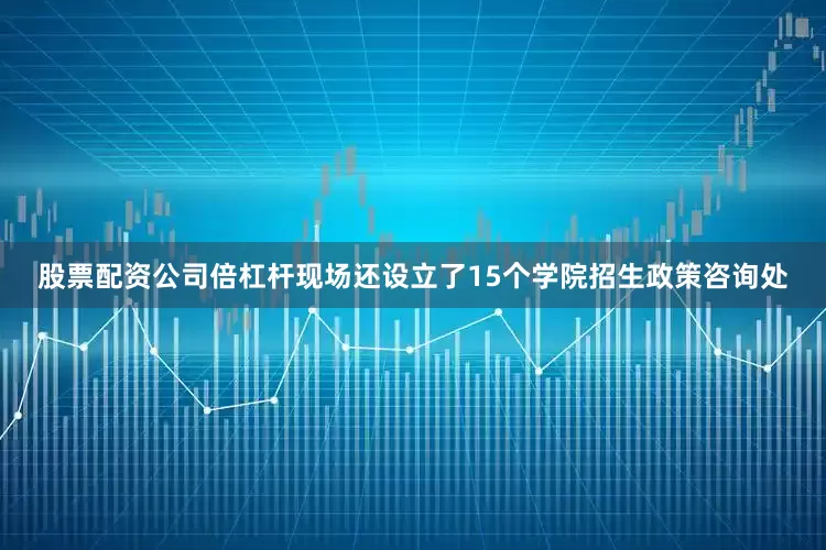 股票配资公司倍杠杆现场还设立了15个学院招生政策咨询处