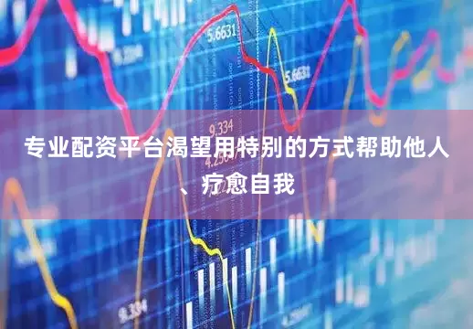 专业配资平台渴望用特别的方式帮助他人、疗愈自我