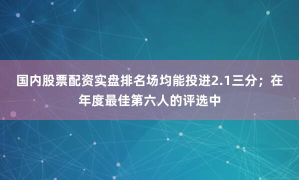 国内股票配资实盘排名场均能投进2.1三分；在年度最佳第六人的评选中