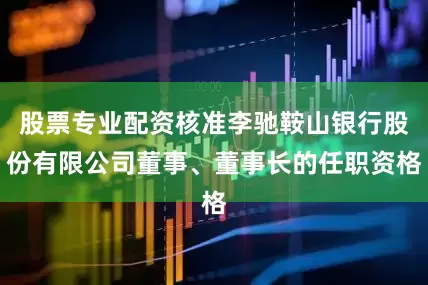 股票专业配资核准李驰鞍山银行股份有限公司董事、董事长的任职资格