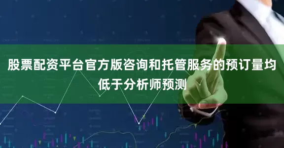 股票配资平台官方版咨询和托管服务的预订量均低于分析师预测