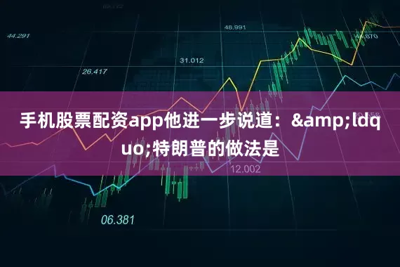手机股票配资app他进一步说道：&ldquo;特朗普的做法是