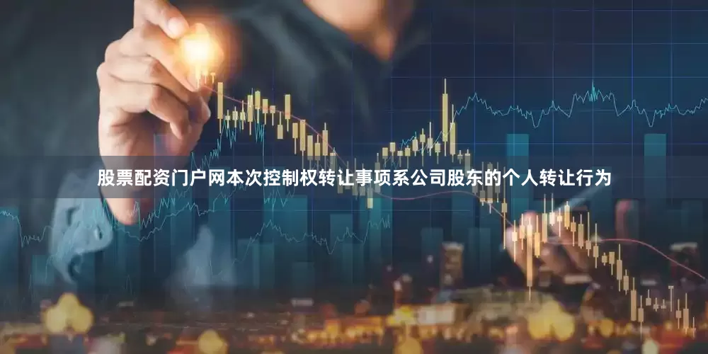 股票配资门户网本次控制权转让事项系公司股东的个人转让行为