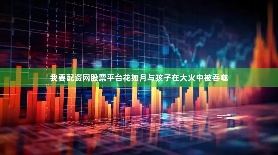 我要配资网股票平台花如月与孩子在大火中被吞噬