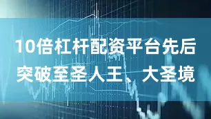 10倍杠杆配资平台先后突破至圣人王、大圣境