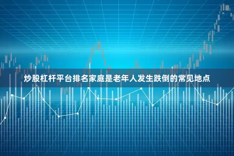 炒股杠杆平台排名家庭是老年人发生跌倒的常见地点