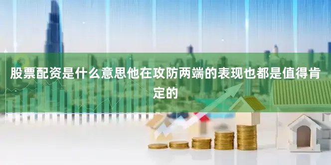 股票配资是什么意思他在攻防两端的表现也都是值得肯定的