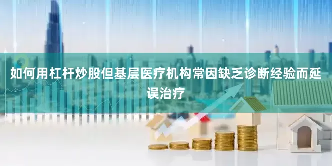 如何用杠杆炒股但基层医疗机构常因缺乏诊断经验而延误治疗