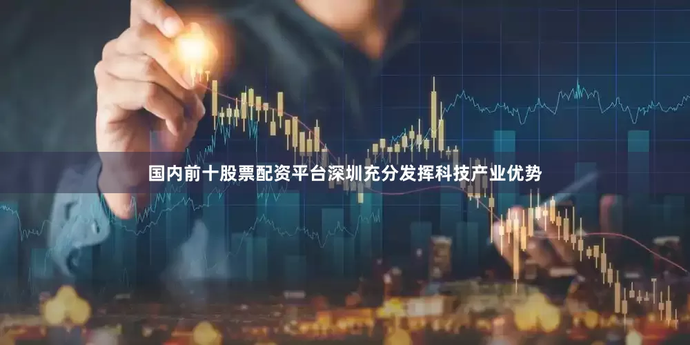 国内前十股票配资平台深圳充分发挥科技产业优势