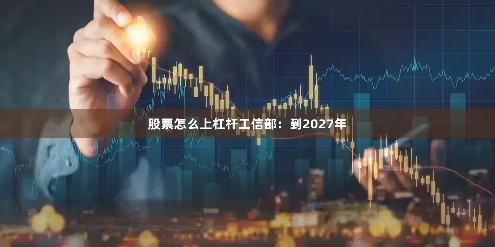 股票怎么上杠杆工信部：到2027年
