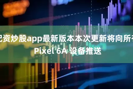 配资炒股app最新版本本次更新将向所有 Pixel 6A 设备推送