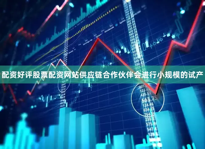 配资好评股票配资网站供应链合作伙伴会进行小规模的试产