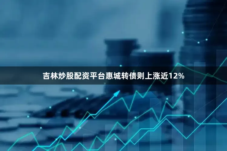 吉林炒股配资平台惠城转债则上涨近12%