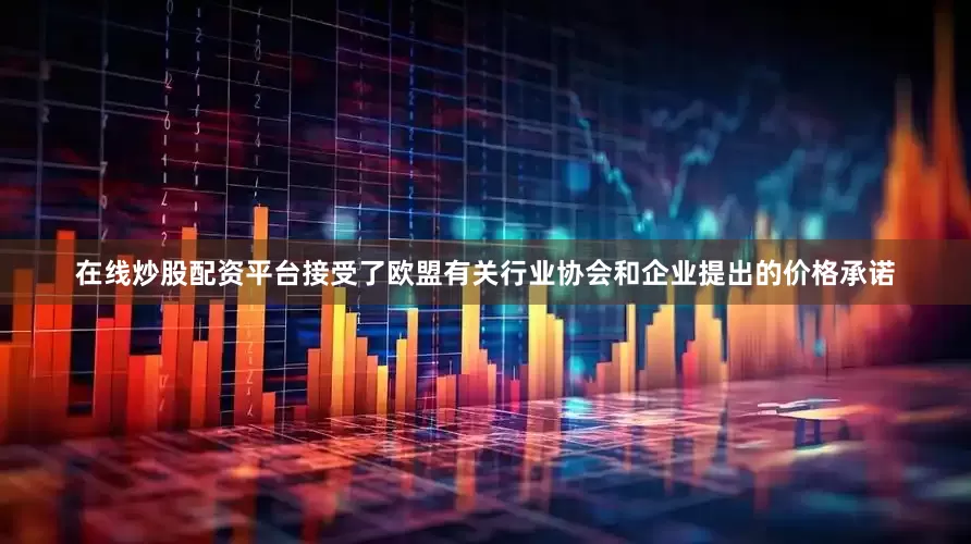 在线炒股配资平台接受了欧盟有关行业协会和企业提出的价格承诺