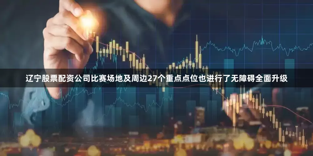 辽宁股票配资公司比赛场地及周边27个重点点位也进行了无障碍全面升级