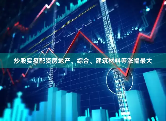 炒股实盘配资房地产、综合、建筑材料等涨幅最大