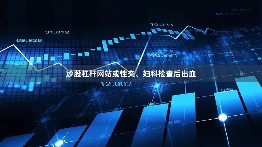 炒股杠杆网站或性交、妇科检查后出血
