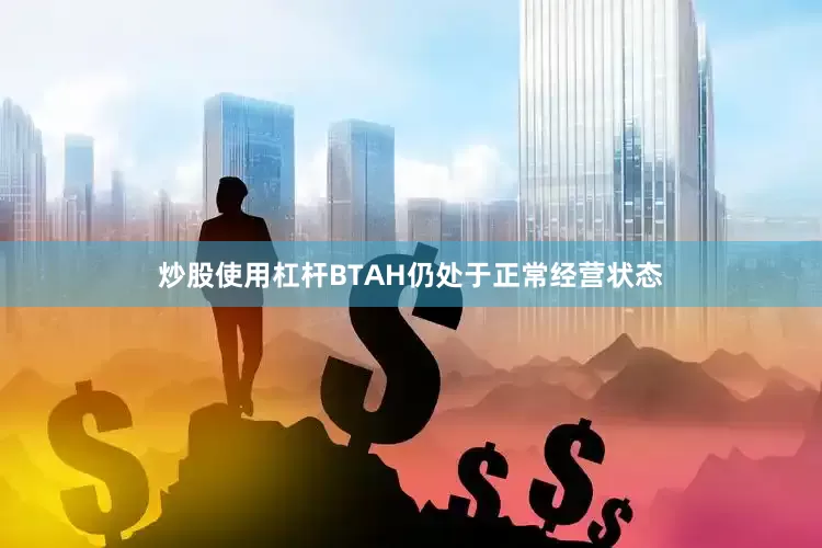 炒股使用杠杆BTAH仍处于正常经营状态