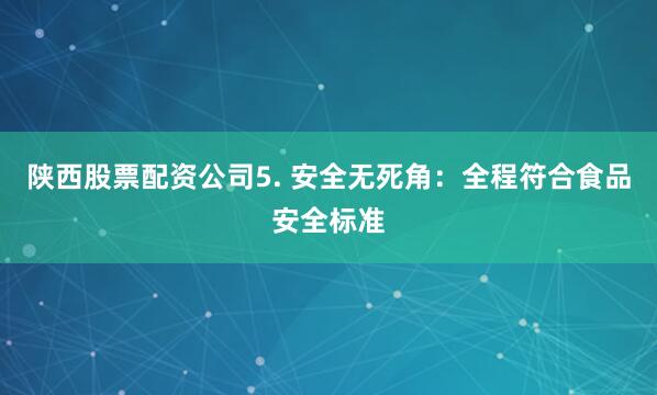 陕西股票配资公司5. 安全无死角：全程符合食品安全标准