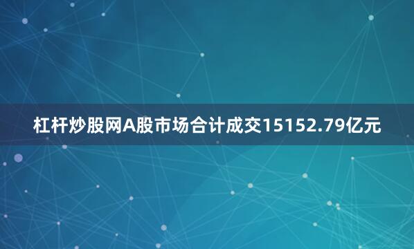 杠杆炒股网A股市场合计成交15152.79亿元