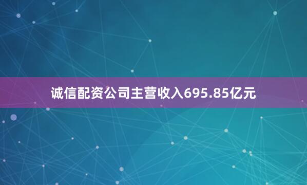 诚信配资公司主营收入695.85亿元