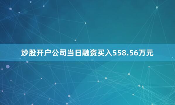 炒股开户公司当日融资买入558.56万元