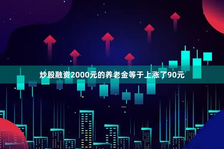 炒股融资2000元的养老金等于上涨了90元