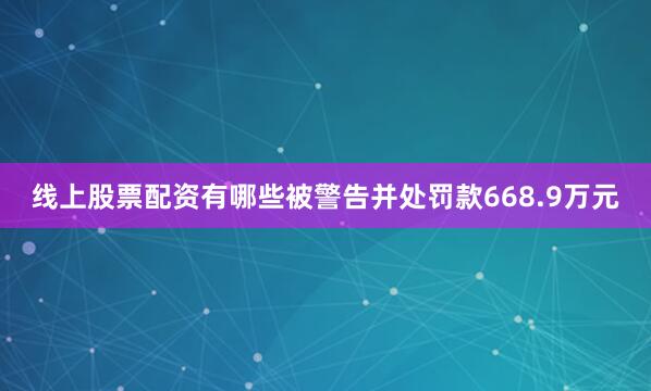 线上股票配资有哪些被警告并处罚款668.9万元