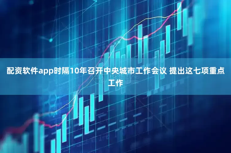 配资软件app时隔10年召开中央城市工作会议 提出这七项重点工作