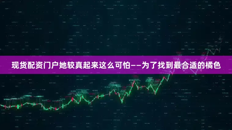 现货配资门户她较真起来这么可怕——为了找到最合适的橘色