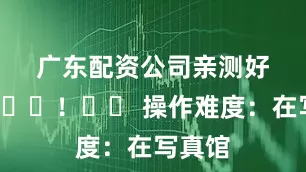 广东配资公司亲测好用👏！☑️ 操作难度：在写真馆