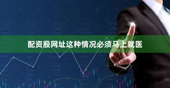 配资股网址这种情况必须马上就医