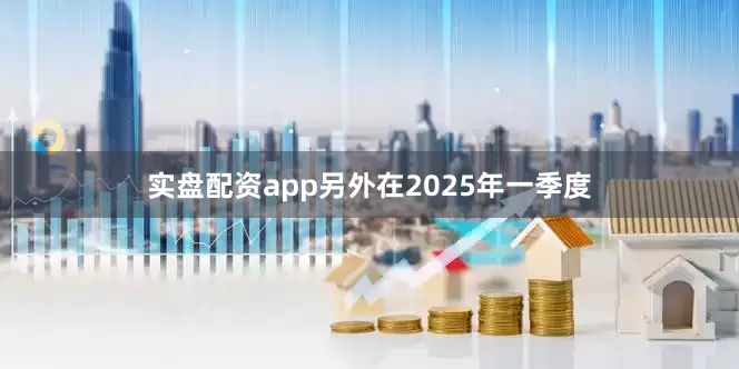 实盘配资app另外在2025年一季度