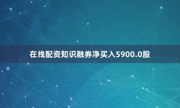 在线配资知识融券净买入5900.0股