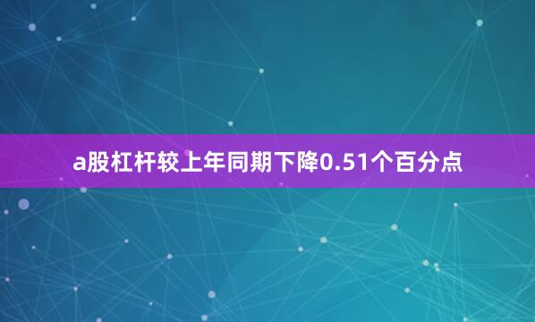 a股杠杆较上年同期下降0.51个百分点